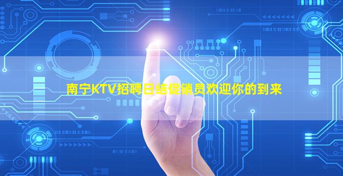 南宁KTV招聘日结促销员欢迎你的到来